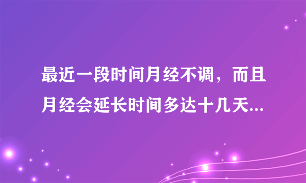 最近一段时间月经不调，而且月经会延长时间多达十几天，请问怎么