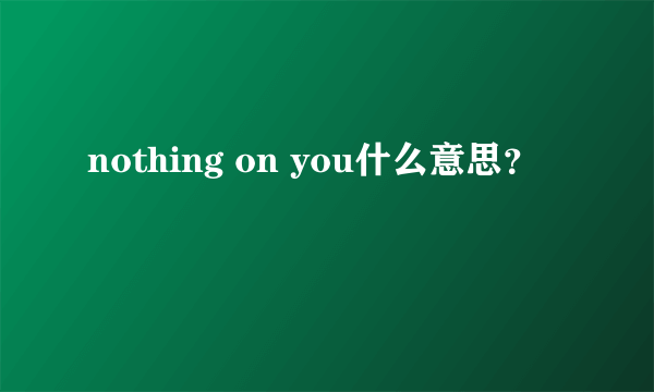 nothing on you什么意思？