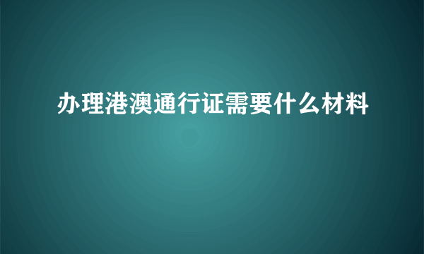 办理港澳通行证需要什么材料