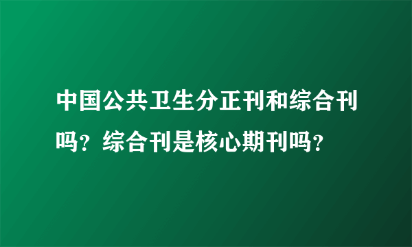 中国公共卫生分正刊和综合刊吗？综合刊是核心期刊吗？