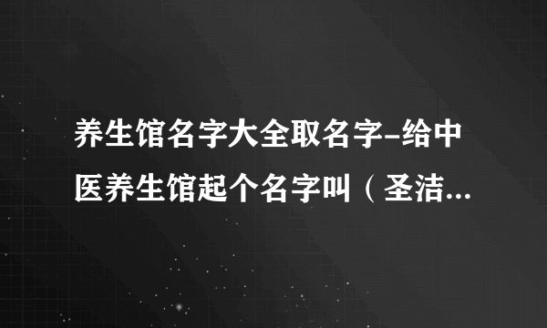 养生馆名字大全取名字-给中医养生馆起个名字叫（圣洁中医养生馆和东海中医养生馆哪个好听？）