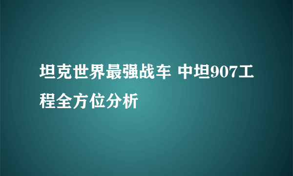 坦克世界最强战车 中坦907工程全方位分析