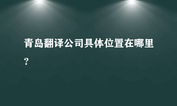 青岛翻译公司具体位置在哪里？