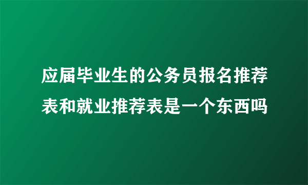 应届毕业生的公务员报名推荐表和就业推荐表是一个东西吗