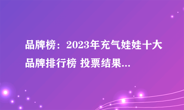 品牌榜：2023年充气娃娃十大品牌排行榜 投票结果公布【新】