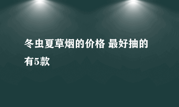 冬虫夏草烟的价格 最好抽的有5款