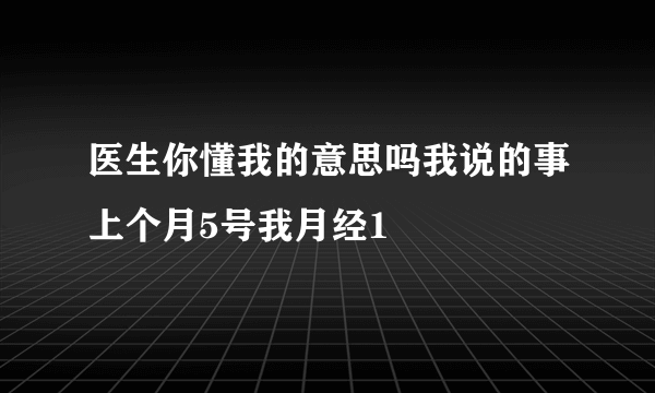 医生你懂我的意思吗我说的事上个月5号我月经1