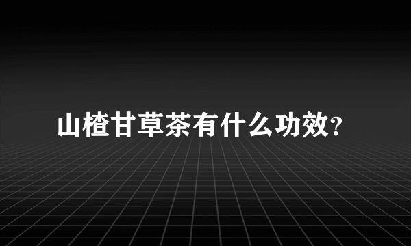 山楂甘草茶有什么功效？