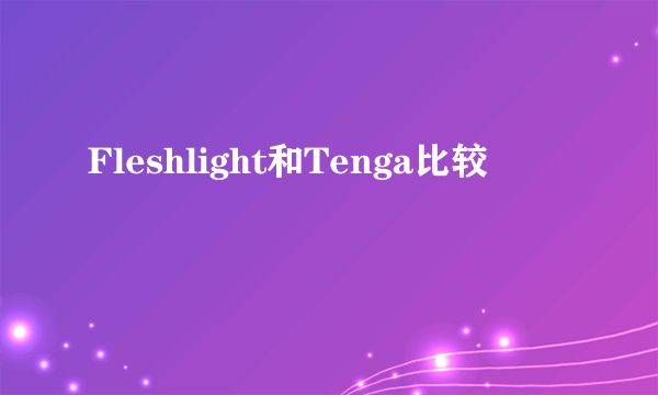 Fleshlight和Tenga比较