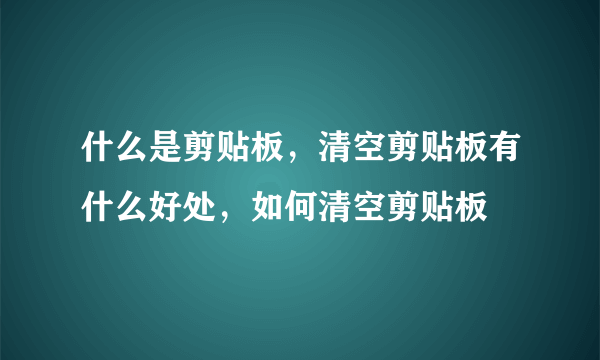 什么是剪贴板，清空剪贴板有什么好处，如何清空剪贴板