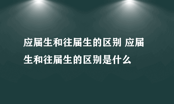 应届生和往届生的区别 应届生和往届生的区别是什么