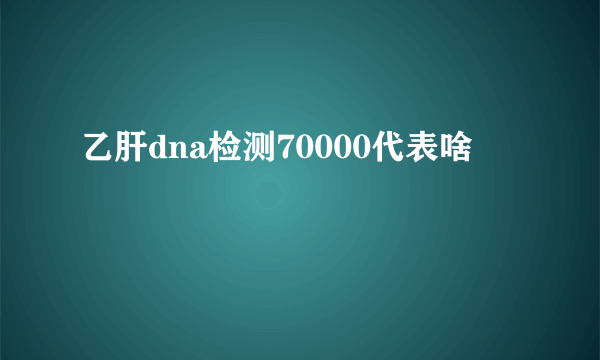 乙肝dna检测70000代表啥