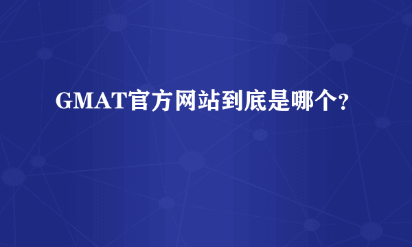 GMAT官方网站到底是哪个？