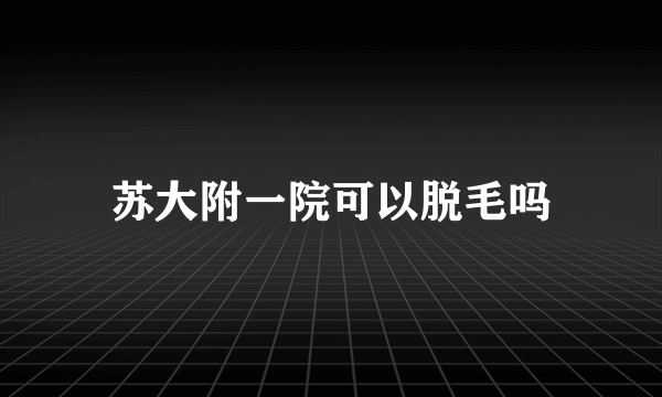 苏大附一院可以脱毛吗