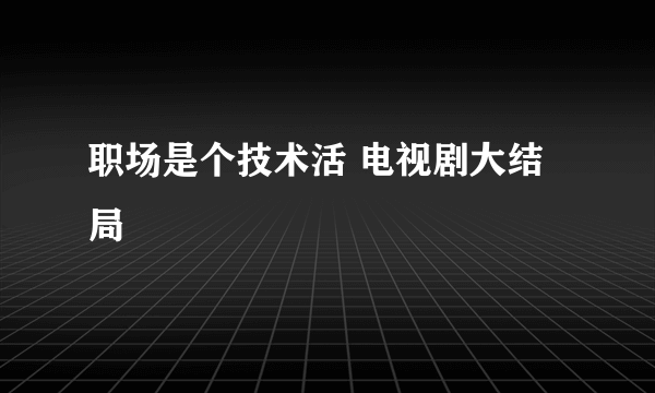 职场是个技术活 电视剧大结局