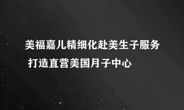 美福嘉儿精细化赴美生子服务 打造直营美国月子中心