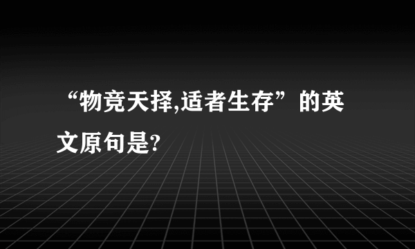 “物竞天择,适者生存”的英文原句是?