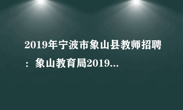 2019年宁波市象山县教师招聘：象山教育局2019定向培养乡村小学全科教师委培生30人公告