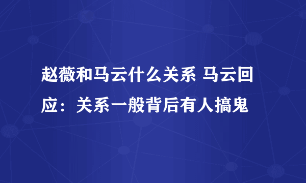 赵薇和马云什么关系 马云回应：关系一般背后有人搞鬼