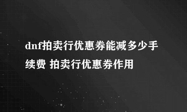 dnf拍卖行优惠券能减多少手续费 拍卖行优惠券作用