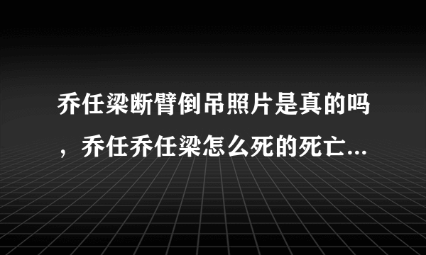 乔任梁断臂倒吊照片是真的吗，乔任乔任梁怎么死的死亡现场照片 其火化前遗