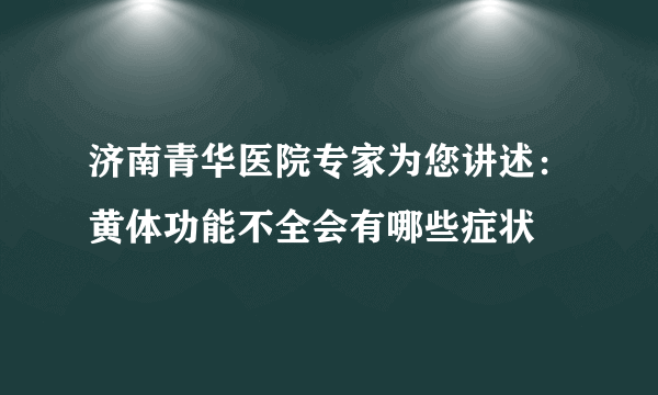 济南青华医院专家为您讲述：黄体功能不全会有哪些症状