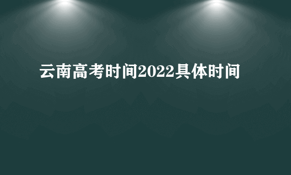 云南高考时间2022具体时间