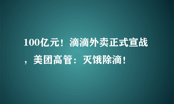 100亿元！滴滴外卖正式宣战，美团高管：灭饿除滴！