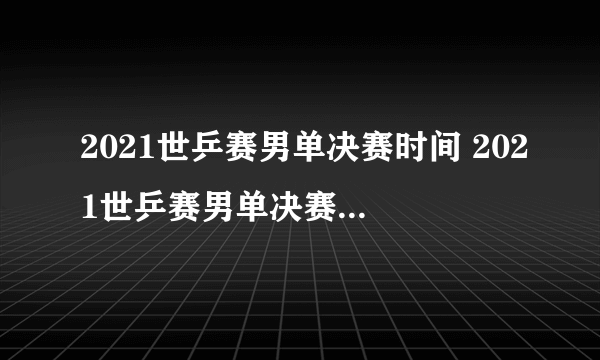 2021世乒赛男单决赛时间 2021世乒赛男单决赛什么时候