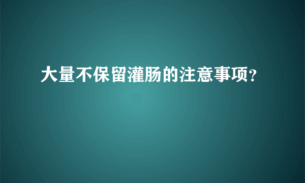 大量不保留灌肠的注意事项？