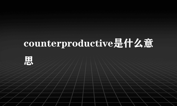 counterproductive是什么意思