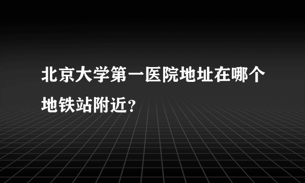 北京大学第一医院地址在哪个地铁站附近？