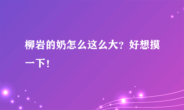 柳岩的奶怎么这么大？好想摸一下！