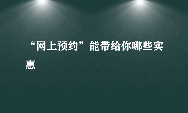 “网上预约”能带给你哪些实惠