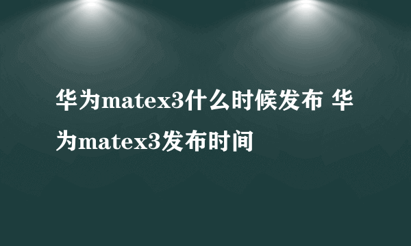 华为matex3什么时候发布 华为matex3发布时间