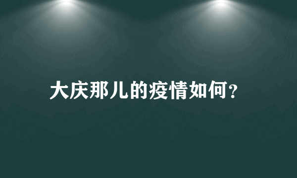 大庆那儿的疫情如何？