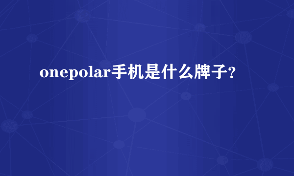 onepolar手机是什么牌子？