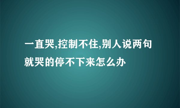 一直哭,控制不住,别人说两句就哭的停不下来怎么办