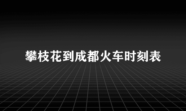 攀枝花到成都火车时刻表