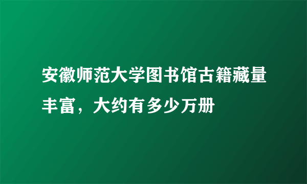 安徽师范大学图书馆古籍藏量丰富，大约有多少万册