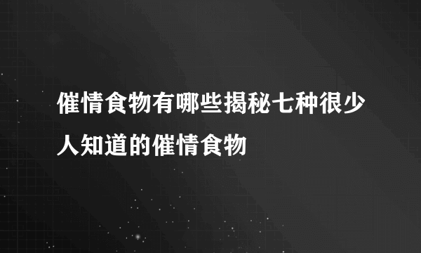 催情食物有哪些揭秘七种很少人知道的催情食物