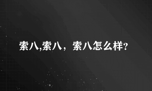 索八,索八，索八怎么样？