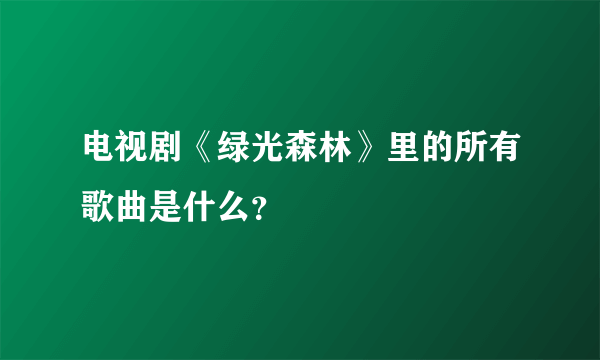 电视剧《绿光森林》里的所有歌曲是什么？