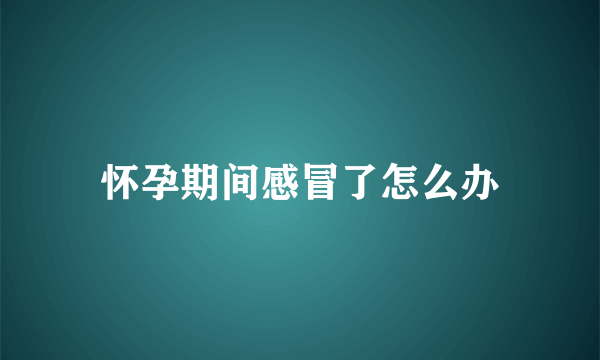 怀孕期间感冒了怎么办