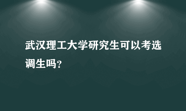 武汉理工大学研究生可以考选调生吗？