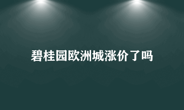 碧桂园欧洲城涨价了吗