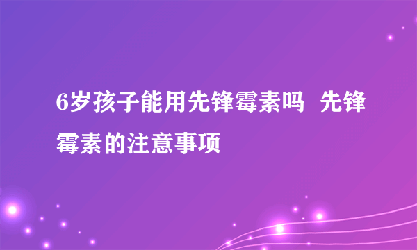 6岁孩子能用先锋霉素吗  先锋霉素的注意事项