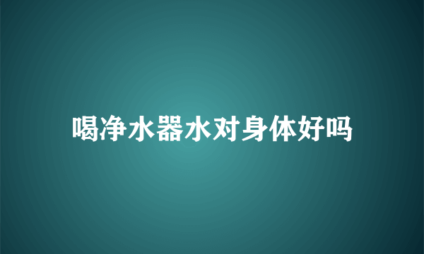 喝净水器水对身体好吗