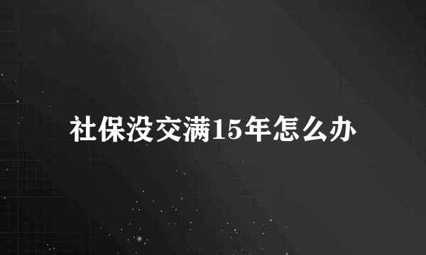 社保没交满15年怎么办