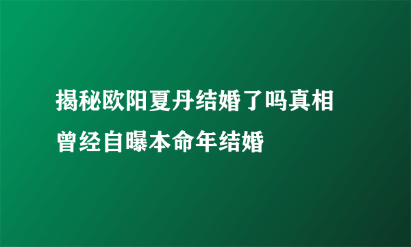 揭秘欧阳夏丹结婚了吗真相 曾经自曝本命年结婚